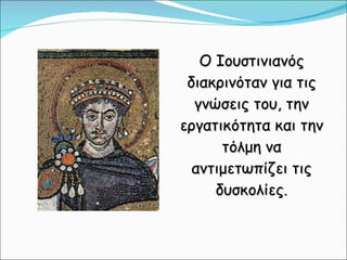 Ο Ιουστινιανός διακρινόταν για τις γνώσεις του, την εργατικότητα και την τόλμη να αντιμετωπίζει τις δυσκολίες. 