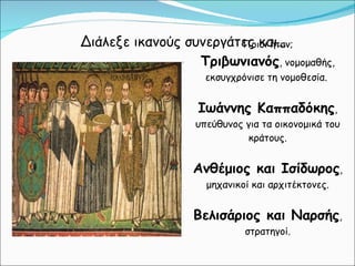 Διάλεξε ικανούς συνεργάτες και… Ποιοι ήταν; Τριβωνιανός , νομομαθής, εκσυγχρόνισε τη νομοθεσία.  Ιωάννης Καππαδόκης , υπεύθυνος για τα οικονομικά του κράτους. Ανθέμιος και Ισίδωρος , μηχανικοί και αρχιτέκτονες. Βελισάριος και Ναρσής , στρατηγοί. 