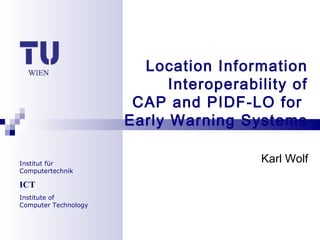 Institut für
Computertechnik
ICT
Institute of
Computer Technology
Location Information
Interoperability of
CAP and PIDF-LO for
Early Warning Systems
Karl Wolf
 