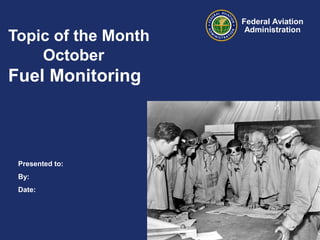 Topic of the Month
October

Fuel Monitoring

Presented to:
By:
Date:

Federal Aviation
Administration

 