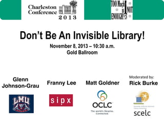Don’t Be An Invisible Library!
November 8, 2013 – 10:30 a.m.
Gold Ballroom

Glenn
Johnson-Grau!

Moderated	
  by:	
  

Franny Lee!

Matt Goldner!

Rick Burke!

 