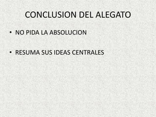 CONCLUSION DEL ALEGATO
• NO PIDA LA ABSOLUCION
• RESUMA SUS IDEAS CENTRALES
 