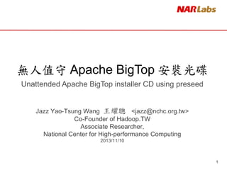 無人值守 Apache BigTop 安裝光碟
Unattended Apache BigTop installer CD using preseed

Jazz Yao-Tsung Wang 王耀聰 <jazz@nchc.org.tw>
Co-Founder of Hadoop.TW
Associate Researcher,
National Center for High-performance Computing
2013/11/10

1

 