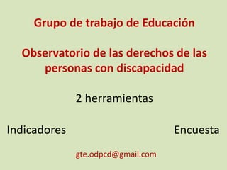Grupo de trabajo de Educación
Observatorio de las derechos de las
personas con discapacidad
2 herramientas
Indicadores Encuesta
gte.odpcd@gmail.com
 