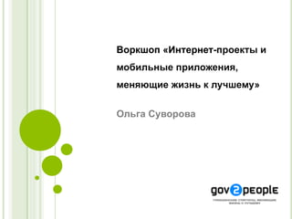 Воркшоп «Интернет-проекты и
мобильные приложения,
меняющие жизнь к лучшему»


Ольга Суворова
 