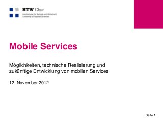 Mobile Services
Möglichkeiten, technische Realisierung und
zukünftige Entwicklung von mobilen Services

12. November 2012




                                              Seite 1
 