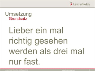 Umsetzung
     Grundsatz


     Lieber ein mal
     richtig gesehen
     werden als drei mal
     nur fast.
Lenzerheide Marketing und Support AG   www.lenzerheide.com   4
 