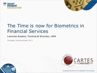 The Time is now for Biometrics in
Financial Services
Lorenzo Gaston, Technical Director, SPA
Thursday 21st November 2013

shaping the future of payment technology

 