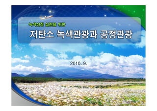 녹색성장 실현을 위한
           저탄소 녹색관광과 공정관광




2010. 9.
 