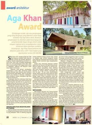 award arsitektur


 Aga Khan
   Award                                                                                                                                                      METi SCHOOL




         Di kalangan arsitek, ada satu penghargaan
  yang cukup bergengsi yang diberikan untuk karya
          arsitektur tiap tiga tahun sekali. Biasanya,
   penghargaan itu diberikan pada karya bangunan
        yang berstandar bagus dengan disain urban
     maupun regional serta mengedepankan sistem
               konservasi dalam penataan arsitektur
       lansekapnya. Aga Khan Award pertama kali
     diberikan pada tahun 1977. Total hadiah yang
                  diperebutkan senilai US$ 500,000.                                                                         Gedung Kedutaan Besar Belanda di Ethiopia




   S
          ejak tahun 1977, setidaknya lebih dari 7500   tersebut dikelilingi dengan tanaman hijau, tempat       gan mencari bahan penggantinya. Selain itu, bambu,
          karya bangunan arsitektur telah masuk ke      itu sekaligus juga memiliki keragaman budaya            di kalangan penduduk Rudrapur sendiri, punya nilai-
          dalam nominasi dan penilaian. Bangunan-       yang sangat pas. disamping juga konstruksi, desain      nilai yang dijunjung sebagai sebuah kearifan lokal.
bangunan tersebut keberadaannya tersebar di se-         dengan standar keamanan, juga mengedepankan                  Walaupun menggunakan bahan tradisional,
luruh dunia. Tahun 2007 merupakan penghargaan           efisiensi.                                              namun bangunan tersebut tetap ditunjang dengan
kali ke 10. untuk penghargaan tahun 2010, masih             Arsitek yang merancang bangunan tersebut            teknologi terkini. Karenanya struktur bambu itu di-
dalam proses penilaian. dan hingga terakhir berita      adalah dick van Gameren dan Bjarne Mastenbroek.         padupadankan dengan material bangunan yang
ini didapatkan, sedikitnya 100 bangunan sudah           Menurut mereka, ide bangunan itu memang dise-           lain sehingga membentuk kesatuan yang manis.
masuk dalam nominasinya.                                suaikan dengan topografinya. Selain dikelilingi         Modifikasi dan efisiensi juga menjadi pertimbangan
          Bangunan yang berhasil mendapatkan            oleh hutan eucalyptus, bangunan utama gedung            lebih. Apalagi daerah tersebut merupakan daerah
penghargaan di tahun 2007, diantaranya adalah           kedutaan itu sengaja didesain memanjang dari            padat penduduk dan daerah langganan banjir.
gedung kedutaan besar Belanda yang berada di            timur ke barat. Itu pun masih dikombinasikan                 Selain menggunakan bambu, mereka juga
ibukota ethiopia, Addis Ababa. Selain itu juga MeTI     dengan dinding, lantai dan langit-langit dari bahan     menggunakan batu bata untuk fondasinya, serta
School yang berlokasi di Rudrapur, Bangladesh.          yang bisa menangkap sinar matahari secara alami.        menggunakan tanah liat untuk dindingnya agar ru-
Kedua bangunan tersebut dianugerahi Aga Khan            dengan begitu, proses pengolahan panas dan              angan lebih dingin. untuk mengerjakan detil batu
Award for Architecture.                                 pendinginan ruangan tidak tergantung pada listrik.      bata, mereka mendatangkan perajin yang tinggal
    Penghargaan Aga Khan sebetulnya tidak hanya             dan seperti bangunan lain yang ada di sekitarnya,   20 km jauhnya dari tempat itu. Sehingga bisa dika-
ditujukan sebagai sarana untuk melihat identitas dan    gedung kedutaan Belanda ini juga mempunyai gaya         takan kalau bangunan tersebut merupakan perpad-
konsep bangunan. Tapi lebih dari itu, juga bisa me-     khas lokal. Tekstur dan warna pada tembok dan atap-     uan kerjasama antara arsitek, perajin, murid, orang-
nangkap aspirasi dari komunitas muslim, dan meng-       nya berwarna red-ochre, seperti warna tanah di ethi-    tua murid dan guru.
hadirkannya dalam bentuk bangunan tersebut.             opia. Sekilas hampir sama dengan gereja Lalibela. di         di pintu-pintu masuknya digantung sari ber-
    Penyeleksian bangunan juga tidak hanya ber-         atap bangunan itu dibangun taman dan kolam, yang        warna-warni. Pintu tersebut selain sebagai ventilasi,
dasarkan kebutuhan akan aktivitas orang di dalam-       menggambarkan bentuk daratan negeri Belanda.            juga berfungsi sebagai jalan masuknya cahaya ma-
nya. Tapi juga tidak mengesampingkan kebutuhan                                                                  tahari. Sari yang berwarna-warni itu sangat kontras
sosial ekonomi, kehadiran budaya serta ekspektasi       METi SCHOOL                                             dengan warna dinding bangunan sekolah tersebut.
spiritual yang terpancar dari bangunan itu.                 MeTI (Modern education and Training Institute)      Jika hendak masuk ke dalam ruang belajar, murid-
    Perhatian yang lebih, diutamakan pada skema         School ini berlokasi di Rudrapur, Bangladesh. Bangu-    murid menanggalkan alas kakinya di teras depan.
bangunan yang menggunakan sumberdaya lokal              nan ini didesain oleh arsitek volunteer Anna Heringer             MeTI School selain menerima penghargaan
dengan paduan teknologi dan inovasi terkini. Seh-       dan eike Roswag. Mereka sengaja mengembangkan           Aga Khan Award tahun 2007, juga ditetapkan seba-
ingga nantinya diharapkan bangunan tersebut bisa        konsep desain dengan basis kultur lokal, selain mem-    gai International Bamboo Building design Compe-
menjadi inspirasi di tempat yang lain. Tim penilai      perhatikan aspek ekologi dan ekonominya.                tition 2007 sebagai Visionary design for ecological
terdiri dari beberapa orang yang tergabung dalam            Bangunan sekolah tersebut menggunakan bahan         Living. Beberapa penghargaan lain yang diperoleh
sebuah komite. Komite itu sendiri kedudukannya          dari bambu, dan dibuat secara hand-built. dengan me-    adalah AR Award for emerging Architecture 2006,
dibawah steering commitee yang langsung diketuai        makai bahan yang banyak tersedia di tempat itu, maka    Kenneth F. Brown Asia Pacific Culture and Architec-
oleh Aga Khan.                                          ketika harus melakukan renovasi tidak perlu kebingun-   ture design Award 2006-07. (jpa)

GEdUNG KEdUTAAN BESAr BELANdA
di ETHiOPiA
    Gedung kedutaan besar Belanda tersebut dipi-
lih sebagai pemenangnya karena memenuhi krite-
ria yang ditetapkan. Selain di sekeliling bangunan



22           edISI 13          TAHun 2            2010
 