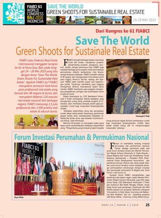 dari Kongres ke 61 FiABCi

                  save The World
 Green Shoots for Sustainale Real Estate
     FIABCI atau Federasi Real Estate
                                            F
                                                   IABCI mewakili berbagai disiplin real estate
                                                   mulai dari broker, manajemen properti,
    Internasional menggelar kongres                pengembang properti, pengacara, asur-
ke-61 di Nusa Dua, Bali, pada tang-      ansi, arsitek, sampai perencana kota. FIABCI juga
                                         mewakili berbagai jenis properti mulai dari kawasan
      gal 24 – 28 Mei 2010 yang lalu     permukiman, industri, perkantoran, ritel, leisure,
      dengan tema “Save The World.       sampai kawasan pedesaan. FIABCI mewaliki cabang
                                         di 48 negara, dan menggunakan lima bahasa resmi
  Green Shoots For Sustainable Real      yaitu Inggris, Perancis, Jerman, Jepang, dan Spa-
  Estate”. Apakah FIABCI itu? FIABCI     nyol. FIABCI tidak memiliki tujuan dan kepentin-
                                         gan politik. Tujuannya membantu para anggota
    merupakan semacam klub bisnis        memperluas dimensi internasional dalam bisnis
    para profesional real estate yang    mereka. FIABCI membantu para anggota memper-
                                         luas pengetahuan, jaringan, dan kesempatan bisnis
berasal dari 48 negara di dunia, dan     di seluruh dunia.
     merupakan federasi 120 asosiasi         dalam kesempata itu, CeO Bakrieland Hiram-
                                         syah S Thaib menegaskan bahwa kebijakan yang
   real estate nasional dari berbagai    mengizinkan orang asing membeli properti di In-
   negara. FIABCI menaungi 1,5 juta      donesia, akan membawa dampak positif pada pe-
                                         nyediaan rumah bagi masyarakat berpenghasilan
 professional dan 3.300 praktisi real    rendah.
              estate di seluruh dunia.       “Kebijakan kepemilikan asing dan penyediaan
                                         rumah rakyat saling terkait. Karenanya, pemerintah
                                         jangan terlalu lama merealisasikan kebijakan ini.
                                         Sebab jika terlalu lama, saya khawatir momentum-
                                         nya hilang,” kata Hiramsyah.                             orang asing kan dapat diminta membangun rumah
                                             Menurut Hiramsyah, ini merupakan waktu yang          bagi masyarakat berpenghasilan rendah. Akan
                                         tepat untuk memberlakukan kebijakan kepemilikan          terjadi subsidi silang, dan ini menguntungkan
                                         asing. “Pengembang yang menjual properti kepada          masyarakat,” jelasnya.




forum Investasi Perumahan & Permukiman Nasional
                                                                                                     F
                                                                                                           orum ini membahas tentang investasi
                                                                                                           perumahan dan permukiman nasional.
                                                                                                           Tampil sebagai pembicara pada saat
                                                                                                  acara forum tersebut antara lain Menteri Peruma-
                                                                                                  han Rakyat Suharso Monoarfa, H. Gede Ariyuda –
                                                                                                  deputi Bidang Hak Tanah dan Pendaftaran Tanah,
                                                                                                  Budiarsa Sastrawinata = President InTA (Inter-
                                                                                                  national urban development Association), dan
                                                                                                  pembicara lainnya. diskusi dan tanya jawab dida-
                                                                                                  lam acara forum tersebut untuk menjawab berba-
                                                                                                  gai permasalahan sehubungan dengan investasi
                                                                                                  dan permasalah pertanahan di negara kita. (Foto
                                                                                                  Forum 1 dan Forum 2)
                                                                                                      Kongres dunia FIABCI menghadirkan juga
                                                                                                  pembicara dari dalam negeri, selain Menteri Peru-
                                                                                                  mahan Rakyat Suharso Monoarfa, juga CeO Lippo
                                                                                                  James Riady, CeO Bakrieland Hiramsyah S Thaib,
                                                                                                  dan Gubernur Bali Made Mangku Pastika. James
                                                                                                  Riady bicara soal pendanaan, Hiramsyah dan MM
                                                                                                  Pastika seputar eco-property. Berbicara mengenai
                                                                                                  “Innovations in Real estate, Surviving and Balanc-
                                                                                                  ing new Realities” dari sisi marketing property
Bryan White                                                                                       oleh Bryan White – Chairman of Ray White Group.


                                                                                            edISI 13         TAHun 2           2010            25
 