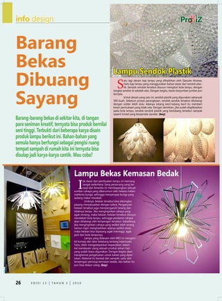 info design


Barang
Bekas                                                           Lampu Sendok Plastik
dibuang                                                            S
                                                                          atu lagi desain kap lampu yang dihadirkan oleh daisuke Hiraiwa.
                                                                          Yaitu kap lampu yang menggunakan bahan dasar dari sendok plas-




Sayang
                                                                          tik. Sendok-sendok tersebut disusun mengitari bola lampu, dengan
                                                                tangkai sendok di sebelah atas. dengan begitu, kesan berjumbai-jumbai pun
                                                                tercipta.
                                                                          untuk desain yang satu ini, sendok plastik yang digunakan sebanyak
                                                                300 buah. Sebelum proses perangkaian, sendok-sendok tersebut dilubangi
                                                                dengan solder lebih dulu. Adanya lubang kecil-lubang kecil itu memberi
                                                                kesan permukaan yang tidak rata. dengan demikian, jika sudah diaplikasikan
                                                                pada bola lampu, sendok-sendok plastik yang berlubang tersebut nampak
                                                                seperti kristal yang berpendar-pendar. (bay)
Barang-barang bekas di sekitar kita, di tangan
para seniman kreatif, ternyata bisa produk bernilai
seni tinggi. Terbukti dari beberapa karya disain
produk lampu berikut ini. Bahan-bahan yang
semula hanya berfungsi sebagai pengisi ruang
tempat sampah di rumah kita ini ternyata bisa
disulap jadi karya-karya cantik. Mau coba?


                                Lampu Bekas Kemasan Bedak
                                   I
                                        de dasar dari pembuatan lampu ini memang
                                        sangat sederhana. Sang perancang yang be-
                                        rasal dari Amerika ini membayangkan sebuah
                                sumber cahaya yang dikerumuni oleh helaian-helain
                                mahkota bunga, sehingga menyerupai bunga yang
                                sedang mekar merekah.
                                          uniknya, helaian tersebut bisa dibongkar
                                pasang menyesuaikan dengan selera. Pengaturan
                                helaian tersebut juga mempengaruhi terang dan
                                tidaknya lampu. Jika menginginkan cahaya yang
                                agak remang, maka helaian-helaian tersebut disusun
                                mendekati bola lampu, sehingga pendaran cahaya
                                akan dihalangi oleh lempengan tersebut. Sebaliknya,
                                jika menginginkan cahaya yang sedikit lebih terang
                                namun ingin menghadirkan adanya sedikit siluet,
                                maka helaian bisa dipasang agak meninggi, agak
                                jauh dari bola lampunya.
                                          Lampu yang didesain oleh MIO ini mengam-
                                bil konsep dan latar belakang tentang kejeniusan.
                                Yaitu, lebih mengedepankan kepandaian dalam
                                hal mendesain ulang sebuah produk sehari-hari
                                yang sudah biasa digunakan. dengan begitu akan
                                menghemat pengeluaran untuk bahan yang diper-
                                lukan. Material itu berasal dari sampah, yaitu dari
                                lempengan penutup kemasan bedak, dan bahan itu
                                pun bisa didaur ulang. (bay)




26      edISI 13    TAHun 2     2010
 