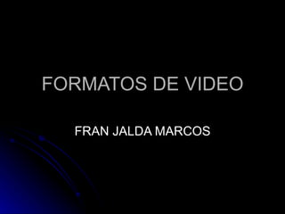 FORMATOS DE VIDEO FRAN JALDA MARCOS 