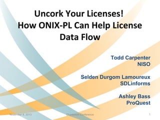 Uncork Your Licenses!
How ONIX-PL Can Help License
Data Flow
Todd Carpenter
NISO
Selden Durgom Lamoureux
SDLinforms
Ashley Bass
ProQuest
November 8, 2013

Charleston Conference

1

 