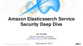 © 2017, Amazon Web Services, Inc. or its Affiliates. All rights reserved.
Amazon Elasticsearch Service
Security Deep Dive
November 9, 2017
Jon Handler
AWS Principal Solutions Architect
handler@amazon.com or @_searchgeek
 