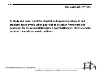 AIMS AND OBJECTIVESTo study and understand the physical and psychological needs and problems faced by the urban poor and to establish framework and guidelines for the rehabilitation based on Chhattishgari  lifestyle and to improve the environmental conditions.