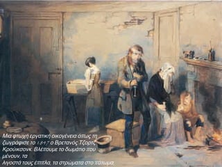 Εργάτες
Το 1827 ο μέσος όρος ζωής των εργατών της γαλλικής
βιομηχανικής πόλης Μιλούζ ήταν τα 27 χρόνια!
Ζούσαν, στριμωγμένοι πολλοί μαζί, σε μικρά και
ανθυγιεινά σπίτια και πέθαιναν νέοι.
Εργάζονταν 12-16 ώρες καθημερινά, δίχως ούτε μια μέρα
ανάπαυσης και έπαιρναν μισθούς πείνας.
Οι Εργάτες, άνδρες, γυναίκες και
παιδιά, αυξάνονταν όσο
αναπτυσσόταν η βιομηχανία.
 