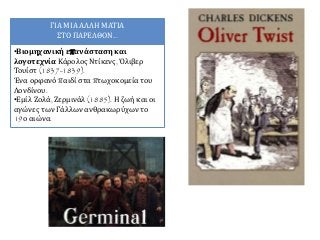ΓΙΑ ΜΙΑ ΑΛΛΗ ΜΑΤΙΑ
ΣΤΟ ΠΑΡΕΛΘΟΝ...
•Βιομηχανική επανάσταση και
λογοτεχνία Κάρολος Ντίκενς, Όλιβερ
Τουίστ (1837-1839).
Ένα ορφανό παιδί στα πτωχοκομεία του
Λονδίνου.
•Εμίλ Ζολά, Ζερμινάλ (1885). Η ζωή και οι
αγώνες των Γάλλων ανθρακωρύχων το
19ο αιώνα.
 