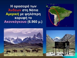 Η οροσειρά των  Άνδεων  στη Νότια  Αμερική  με ψηλότερη κορυφή το  Ακονκάγκουα  (6.960 μ.) 