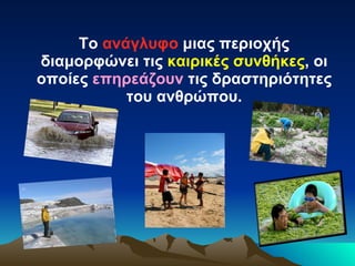 Το  ανάγλυφο  μιας περιοχής διαμορφώνει τις  καιρικές συνθήκες , οι οποίες  επηρεάζουν  τις δραστηριότητες του ανθρώπου. 