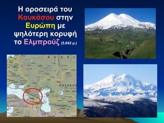 Η οροσειρά του  Καυκάσου  στην  Ευρώπη  με ψηλότερη κορυφή το  Ελμπρούζ   (5.642 μ.) 