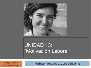 Profesor: Antonio J. Guirao Silvente




                       UNIDAD 13:
                       “Motivación Laboral”

 Relaciones en el
                                 Profesor: Antonio J. Guirao Silvente
Entorno de Trabajo
 