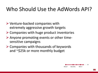 Who Should Use the AdWords API?
 Venture-backed companies with
extremely aggressive growth targets
 Companies with huge ...