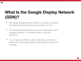 What Is the Google Display Network
(GDN)?
• 
	
  

	
  

	
  
	
  
	
  
	
  

• 
• 

The	
  Google	
  Display	
  Network	
...