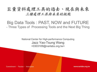 巨量資料處理工具的過去、現在與未來
三種處理工具與未來的挑戰

Big Data Tools : PAST, NOW and FUTURE
- Three Types of Processing Tools and the Next Big Thing

National Center for High-performance Computing

Jazz Yao-Tsung Wang
<0303109@narlabs.org.tw>

 