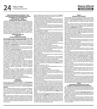 24                   teRçA-feiRA
                     13 de dezembro de 2011
                                                                                                                                                                       Diário Oficial
                                                                                                                                                                        GUARUJÁ

         PRefeitURA MUNiCiPAL De GUARUJÁ – PMG                       6.3. O candidato que optar pelo que está descrito nos itens 6.1                                   SeçÃO i
     CONCURSO PÚBLiCO PARA PROViMeNtO De VAGAS                       e 6.2 deverá assinalar essa opção em ambas as fichas de inscri-                        iNSCRiçÃO PeLA iNteRNet
             e fORMAçÃO De CADAStRO ReSeRVA                          ção em campo próprio dessa condição.                                13. O candidato deverá, no período de inscrição, acessar o ende-
                    eDitAL 001/2011 – SeDUC                          7. O interessado não poderá, em hipótese alguma, requerer de-       reço eletrônico: www.guaruja.sp.gov.br, ler atentamente o Edital
                RePUBLiCAçÃO POR iNCORReçÃO                          volução da importância paga e/ou alteração do código referente      001/2011 – SEDUC, preencher corretamente a Ficha de Inscrição
A PREFEITURA MUNICIPAL DE GUARUJÁ – PMG, através da Se-              a opção a que estiver se candidatando, mesmo que, posterior-        e emitir o boleto bancário com o valor de inscrição correspon-
cretaria Municipal de Administração - ADM, torna público que         mente, seja constatado erro por parte do candidato, ao registrar    dente.
fará realizar, sob responsabilidade da Universidade Municipal de     o código da opção desejada.                                         14. Pagar o valor de inscrição na rede bancária de compensa-
São Caetano do Sul - USCS, nos termos do disposto nos Proces-        8. A devolução da importância paga somente ocorrerá se o Con-       ção (qualquer banco) ou via Internet, por meio de pagamento
sos Administrativos nº18.003/2011 e nº 3.979/2011, CONCURSO          curso Público não se realizar, sendo que a responsabilidade da      de ficha de compensação por código de barras, conforme valor
PÚBLICO, pelo regime da Consolidação das Leis do Trabalho –          devolução recairá sobre a Universidade Municipal de São Cae-        constante no Capítulo Xii deste Edital.
CLT, objetivando o provimento das vagas existentes, das que          tano – USCS.                                                        14.1. O pagamento do valor de inscrição não poderá ser efetua-
vierem a vagar e das que vierem a ser criadas durante a validade     9. O preenchimento correto da Ficha de Inscrição será de total      do por meio das seguintes modalidades: depósito bancário, em
deste concurso, para os empregos do Quadro de Empregos Per-          responsabilidade do candidato.                                      Casas Lotéricas, em Supermercados, ou quaisquer outras formas
manentes da PMG, relacionados neste Edital, de acordo com as         10. As informações prestadas na Ficha de Inscrição são de in-       que não sejam a prevista no item 14 (pagamento de ficha de
instruções especiais abaixo transcritas:                             teira responsabilidade do candidato, cabendo aos executores o       compensação por código de barras).
                      iNStRUçÕeS eSPeCiAiS                           direito de excluir deste Concurso aquele que preenchê-la com        14.2. Para o pagamento do valor de inscrição somente poderá
                           CAPÍtULO i                                dados incorretos, bem como aquele que prestar informações           ser utilizado o boleto bancário gerado no ato da inscrição, até a
                 DAS DiSPOSiçÕeS PReLiMiNAReS                        inverídicas, ainda que o fato seja constatado posteriormente,       data limite do encerramento das inscrições, respeitando o horá-
1. Os empregos e o número de vagas são os estabelecidos na tA-       sob pena de praticar o crime previsto no artigo 299, do Código      rio bancário.
BeLA De HABiLitAçÃO e CLASSifiCAçÃO fiNAL, observando                Penal, além da responsabilidade civil pelos eventuais prejuízos     14.3. O pagamento da importância correspondente ao valor da
que para alguns empregos o concurso será para formação de            que causou ou vierem a causar à Universidade Municipal de São       taxa de inscrição poderá ser efetuado em dinheiro ou em che-
Cadastro Reserva; as habilitações e salários, são os estabelecidos   Caetano – USCS e a Prefeitura Municipal de Guarujá.                 que, em qualquer agência bancária.
no Anexo iii; o valor de inscrição e jornada de trabalho são os      11. O candidato ao se inscrever, estará declarando, sob as penas    14.4. A inscrição por pagamento em cheque somente será con-
estabelecidos no Capítulo Xii do presente Edital; e no Anexo iV,     da Lei, satisfazer as seguintes condições:                          siderada efetuada após a respectiva compensação. Se, por qual-
a descrição sumária das atividades.                                  a) Estar de acordo com os termos do presente Edital;                quer razão, o cheque for devolvido, a inscrição do candidato
2. O Edital estará à disposição dos interessados no Diário Oficial   b) Ser brasileiro, nato ou naturalizado, ou gozar das prerrogati-   será automaticamente cancelada.
do Município de Guarujá, podendo ser acompanhado no ende-            vas previstas no artigo 12 da Constituição Federal e demais dis-    15. O deferimento da inscrição dependerá do correto e comple-
reço eletrônico: www.guaruja.sp.gov.br.                              posições de Lei, no caso de estrangeiros;                           to preenchimento da Ficha de Inscrição e pagamento do valor
3. O Concurso Público terá validade por 2 (dois) anos, poden-        c) Estar em pleno exercício de seus direitos civis e políticos;     de inscrição.
do ser prorrogado uma única vez por igual período, a contar da       d) Estar quite com a Justiça Eleitoral, apresentando o documen-     16. A efetivação da inscrição ocorrerá após a confirmação, pelo
data de sua homologação. Os candidatos aprovados poderão             to comprobatório;                                                   banco, do pagamento do boleto referente ao valor da inscrição.
ser nomeados para os empregos existentes, colocados em con-          e) Ter a idade mínima de 18 (dezoito) anos completos na data do     A pesquisa para acompanhar a situação da inscrição deverá ser
curso, para o provimento das vagas existentes, das que vierem        encerramento das inscrições;                                        feita no endereço eletrônico www.guaruja.sp.gov.br, 72 (seten-
a vagar e das que vierem a ser criadas, durante a validade deste     f) Quando do sexo masculino, estar quite com o Serviço Militar;     ta e duas) horas após o encerramento do período de inscrições.
concurso, sob o regime da Consolidação das Leis do Trabalho –        g) Não ter sido, quando do exercício do cargo ou função pública,    Caso seja detectada falta ou falha de informação, o candidato
CLT, ou do regime jurídico prevalente na PMG.                        demitido por justa causa ou a bem do serviço público;               deverá entrar em contato com a Universidade Municipal de São
4. O período de validade estabelecido para este Concurso             h) Até a data da apresentação dos documentos para a admissão,       Caetano do Sul - USCS, por intermédio dos telefones (0xx11)
Público não gera obrigatoriedade para a Prefeitura Municipal         possuir a escolaridade e a habilitação exigida para o exercício     4224-4834 ou 4221-4552, nos dias úteis, das 8h00 às 17h00, para
de Guarujá de aproveitar, neste período, todos os candidatos         do emprego, de acordo com o estabelecido no Anexo iii do pre-       verificar o ocorrido.
classificados. O aproveitamento dos classificados dar-se-á           sente Edital.                                                       17. Após as 23h59min (horário de Brasília) do último dia de ins-
gradualmente, conforme necessidades da Prefeitura Municipal          i) Não ter antecedentes criminais.                                  crição, a Ficha de Inscrição não estará mais disponibilizada no
de Guarujá, obedecida rigorosamente, a lista de candidatos           j) Não estar, no ato da posse, incompatibilizado para nova no-      endereço eletrônico.
classificados.                                                       meação em novo cargo público;                                       17.1 A inscrição é caracterizada pelo preenchimento da ficha e
4.1. O cadastro de candidatos, formado por candidatos                k) Não ser aposentado por Invalidez;                                pelo pagamento do boleto bancário, portanto, não serão con-
classificados excedentes à disponibilidade de vagas atuais,          l) Não estar com idade para aposentadoria compulsória.              siderados como inscrições os cadastros preenchidos sem o res-
assegurará aos candidatos que dele fizerem parte, prioridade na      m) Não ter sido condenado por crime contra o Patrimônio, Ad-        pectivo pagamento.
convocação para admissão futura, decorrente da existência de         ministração e a Fé Pública, os Costumes e os previstos na Lei Fe-   17.2. Não será possível preencher a Ficha de Inscrição, no perí-
vagas para os empregos colocados em Concurso, nos termos do          deral 11.343, de 23/08/2006;                                        odo de inscrição, e pagar a taxa no dia seguinte ao de encerra-
presente Edital, no período de sua validade.                         n) Gozar de boa saúde física e mental e não ser portador de de-     mento das inscrições.
5. As provas serão realizadas no município de Guarujá.               ficiência incompatível com o exercício das funções atinentes ao     18. A Prefeitura Municipal de Guarujá e a Universidade Municipal
5.1. Havendo necessidade, a realização das provas poderá acon-       emprego a que concorre, a ser comprovada por inspeção médi-         de São Caetano do Sul - USCS não se responsabilizarão por solici-
tecer, em dias de domingo ou feriados.                               ca oficial realizada por profissionais designados pela Prefeitura   tações de inscrições, via Internet, não recebidas por motivo de or-
                           CAPÍtULO ii                               Municipal de Guarujá;                                               dem técnica dos computadores, falhas de comunicação, conges-
                         DAS iNSCRiçÕeS                              11.1 No caso do candidato inscrever-se para mais de um em-          tionamento das linhas de comunicação, bem como outros fatores
6. As inscrições serão recebidas no período de 19 de dezembro        prego deste Concurso Público, considerar-se-á a última inscri-      de ordem técnica que impossibilitem a transferência de dados.
a 04 de janeiro de 2012. Serão efetuadas exclusivamente via          ção efetivada paga, tendo em vista que o candidato poderá se                                      SeçÃO ii
Internet, por meio do endereço eletrônico: www.guaruja.sp.gov.       inscrever para apenas uma das opções deste Concurso Público,                    ReQUeRiMeNtO PARA iNSCRiçÃO COMO
br, exceto para aqueles com direito a isenção de pagamento           já que as provas serão simultâneas (mesmo dia e mesmo horá-              CANDiDAtO eCONOMiCAMeNte HiPOSSUfiCieNte
(Seção ii).                                                          rio). A ÚNICA HIPÓTESE EM QUE O CANDIDATO PODERÁ FAZER              19. O candidato que, nos termos dos critérios abaixo discrimina-
6.1. O interessado poderá optar por se inscrever simultanea-         DUAS INSCRIÇÕES SERÁ PARA UM EMPREGO (deste Concurso                dos, se declarar como economicamente hipossuficiente, poderá
mente, tanto para o Processo Seletivo Edital 003/2011 – SEDUC,       Público) E UM CONTRATO TEMPORÁRIO (no Processo Seletivo             requerer a isenção do valor de inscrição, de acordo com os se-
como para o Concurso Público Edital 001/2011 – SEDUC, des-           003/2011 – SEDUC), CONFORME PREVISTO NO iteM 6.1 DESTE              guintes procedimentos:
de que a opção para o Emprego, e para o Contrato Temporário,         EDITAL.                                                             a) comparecer entre os dias 20 a 22 de dezembro de 2011, das
sejam idênticas e únicas, bastando para isto atender ao item         12. No ato da inscrição NÃO serão solicitados comprovantes das      10 às 16 horas, pessoalmente, no Ginásio Marivaldo Fernandes
11.1.                                                                habilitações contidas no Anexo iii do presente Edital, e das exi-   - GUAIBÊ, sito à Av. Santos Dumont 420 – Bairro Santo Antônio -
6.2. Essa opção para o candidato se inscrever numa função para       gências contidas no item 11 deste Capítulo. No entanto, será        GUARUJA – SÃO PAULO;
contratação temporária prevista no Edital de Processo Seletivo       automaticamente eliminado do cadastro de candidatos inscri-         b) preencher requerimento de inscrição e a declaração compro-
nº 003/2011 – SEDUC e para outro emprego do Concurso Publi-          tos e habilitados, o candidato que não os apresentar na data da     batória de sua condição de hipossuficiência econômica, para o
co do presente Edital, somente poderá ocorrer para uma mesma         convocação para apresentação dos documentos para admissão           Concurso Público da Prefeitura Municipal de Guarujá, declaran-
função ou emprego do quadro do magistério existente em am-           na Prefeitura Municipal de Guarujá, sendo declarada nula a sua      do estar atendendo às exigências do respectivo Edital que rege
bos os Editais;                                                      inscrição e todos os atos dela decorrentes.                         o concurso público;
 