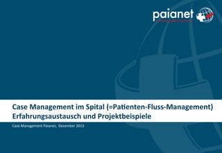 Case	
  Management	
  im	
  Spital	
  (=Pa2enten-­‐Fluss-­‐Management)	
  
Erfahrungsaustausch	
  und	
  Projektbeispiele	
  
Case	
  Management	
  Paianet,	
  	
  Dezember	
  2013	
  

 
