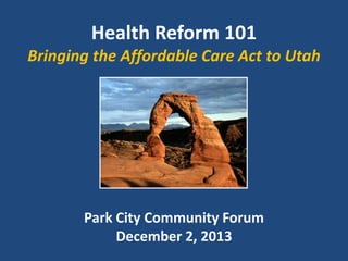 Health Reform 101
Bringing the Affordable Care Act to Utah

Park City Community Forum
December 2, 2013

 