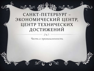 САНКТ-ПЕТЕРБУРГ –
ЭКОНОМИЧЕСКИЙ ЦЕНТР,
  ЦЕНТР ТЕХНИЧЕСКИХ
     ДОСТИЖЕНИЙ

    Часть 2: промышленность
 