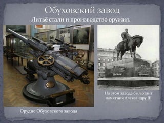 Литьё стали и производство оружия.




                             На этом заводе был отлит
                             памятник Александру III


Орудие Обуховского завода
 