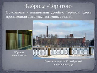Основатель - англичанин Джеймс Торнтон. Здесь
производили высококачественные ткани.




    Образцы
  тканей завода

                    Здание завода на Октябрьской
                           набережной, 52
 