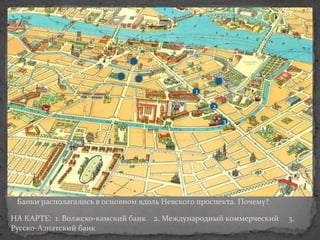 1
                                                  2
                                                      3




 Банки располагались в основном вдоль Невского проспекта. Почему?

НА КАРТЕ: 1. Волжско-камский банк 2. Международный коммерческий     3.
Русско-Азиатский банк
 