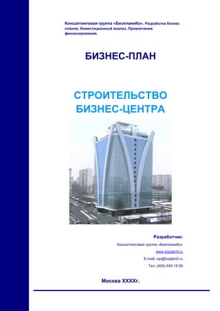 Консалтинговая группа «БизпланиКо». Разработка бизнес
планов. Инвестиционный анализ. Привлечение
финансирования.




         БИЗНЕС-ПЛАН



    СТРОИТЕЛЬСТВО
    БИЗНЕС-ЦЕНТРА




                                             Разработчик:
                         Консалтинговая группа «БизпланиКо»
                                             www.bizplan5.ru
                                      E-mail: vip@bizplan5.ru
                                         Тел: (495) 645 18 95



                 Москва XXXXг.
 