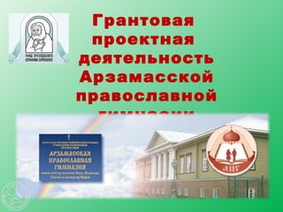 Грантовая
 проектная
деятельность
Арзамасской
православной
  гимназии
 