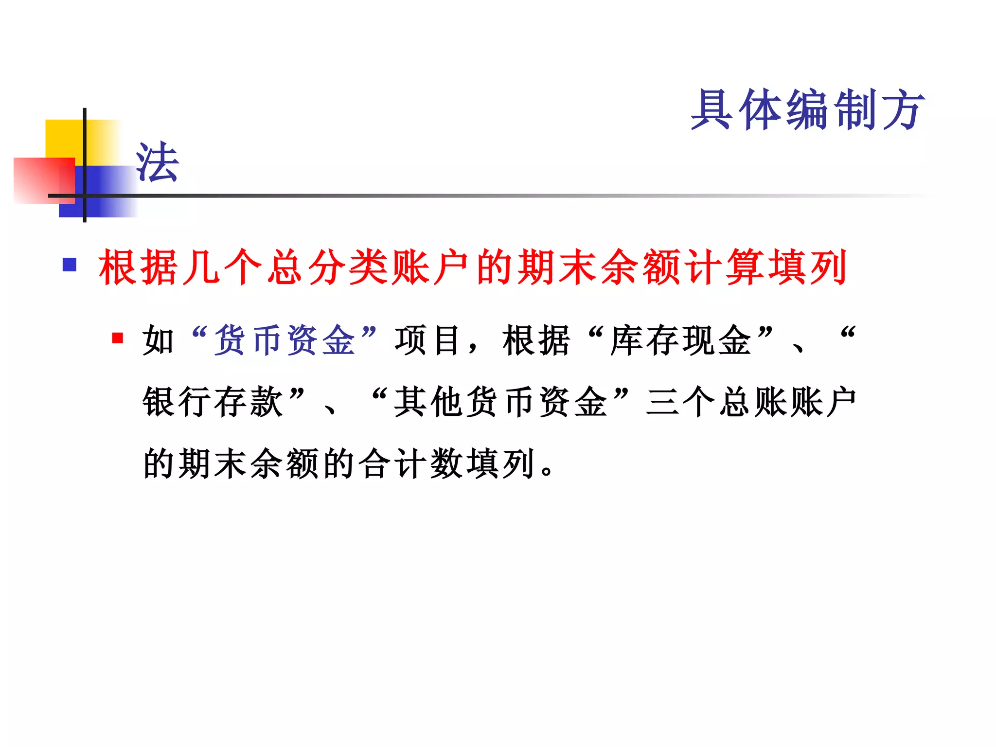 具体编制方
        法

   根据几个总分类账户的期末余额计算填列
       如“货币资金”项目，根据“库存现金”、“
        银行存款”、“其他货币资金”三个总账账户
        的期末余额的合计数填列。
 
