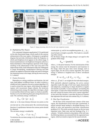 ACEEE Int. J. on Control System and Instrumentation, Vol. 03, No. 01, Feb 2012




                                 Figure 4. Image processing chain for the tool wear inspection system.

B. Highlighting Wear Region                                             contour point pi and its two neighboring points pi 1 , pi 1
    First, automatic histogram equalization [11] is performed           must be kept as straight as possible. This leads to a smooth-
on the side-illuminated image, which results in the contrast            ing of the contour.
enhancement of the wear region. A histogram is a graphical              For the binary image, the image energy is set equal to the
diagram that provides information about the frequency in                gradient of the image
which each brightness level appears in the whole image. A
linear transformation in its brightness histogram achieves a                           Eimg   grad (I ) .                          (3)
better distribution of the brightness spectrum of the image,
                                                                        where I is the pixel intensity. For the minimization of this
resulting in the enhancement of the wear area and in the
improvement of the visual information of the tool. Subsequent           energy, the contour must be attracted to such locations in
to image thresholding, morphological filtering and blob                 the image, where the gray value varies strongly, such as
analysis are applied to binarized image and used to eliminate           region edges. For the active contour algorithm, the system
the remaining noises in the image, leaving the wear area (Fig.          energy is defined as weighted sum of above introduced
4, 3. column).                                                          energies

C. Feature Extraction                                                             E    Econt    Ecurv    Eimg ,             (4)
    Depending on cutting conditions and duration, the tool              where  ,  and  are weights for the individual energies.
wear could appear in different forms. In order to achieve a             With optimally adjusted weighting, the active contour
reliable tool wear inspection, the active contour algorithm [12]        algorithm tracks the edge of tool wear region dynamically
is used to extract the wear region, which detects the edges of          and adaptively, considering its shape should be as regular
regions with inconsistent shapes robustly. By iteratively               and smooth as possible. A convex polygon, surrounding the
minimizing system energy, this algorithm converges a chain              wear region, is used as the initial estimation to start searching
to surround the whole tool wear region as closely as possible.          the wear contour by means of the active contour algorithm.
Similar to [12], the following three part energy functions are          At the end of the iteration, it provides the best set of points
used. The continuity energy is defined as                               that represents the tool wear area contour (Fig. 4, 4. column).
           Econt    pi  pi 1 ,                         (1)         D. Wear Type Classification
where   is the mean distance between two points on the                     On the base of the extracted outer contour of the wear
                                                                        region, the classification of tool wear type is performed. A
con-tour and pi is the contour point. By a minimized energy             neural network based method is developed because of its
function (1) equidistance between the contour points should             ability to solve and generalize non-linear classification
be obtained.                                                            problems [13]. This work currently focuses on the two most
The curvature energy is modeled by                                      important cases: flank wear and tool breakage (Fig. 4, 5.
                                         2                              column). To build a distinctive description of the tool wear,
          Ecurv  pi 1  2  pi  pi 1 .                  (2)         the following features are extracted from the segmented wear
To minimize the curvature energy in (2), the angle between a            region, which are tested as inputs for the neural network.
© 2012 ACEEE                                                       29
DOI: 01.IJCSI.03.01.13
 