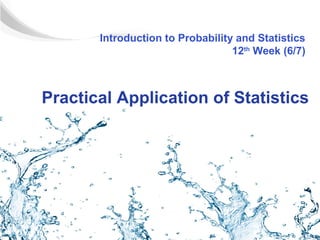 Introduction to Probability and Statistics
                                  12th Week (6/7)



Practical Application of Statistics
 