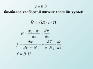 f = B ⋅U
бөмбөлөг хэлбэртэй жижиг хэсгийн хувьд:

              B = 6π ⋅ r ⋅η
             π 2 − π 1 dπ
        F=            =
                 dx     dx
            dπ           RT dc
      f =            =−        ⋅
          dx ⋅ c ⋅ N    c ⋅ N A dx
      f = B ⋅U
 