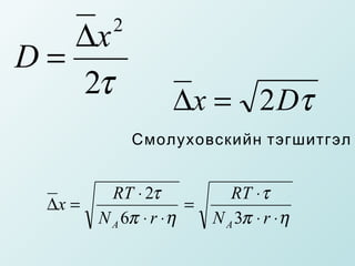 ∆x     2
D=
   2τ               ∆x = 2 Dτ
              Смолуховскийн тэгшитгэл
              

          RT ⋅ 2τ             RT ⋅ τ
 ∆x =                  =
        N A 6π ⋅ r ⋅ η     N A 3π ⋅ r ⋅ η
 