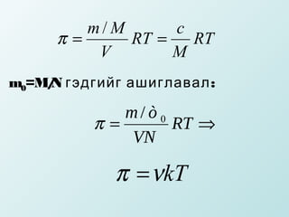 m/M      c
     π=     RT =   RT
         V       M
m0=M/ гэдгийг ашиглавал :
    N

             m/ò 0
          π=       RT ⇒
              VN

            π = νkT
 