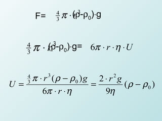 F=       4
                 3   π ⋅r 3
                        (ρ-ρ0)⋅g


    4
    3   π   ⋅r 3
             (ρ-ρ0)⋅g= 6π ⋅ r ⋅ η ⋅ U


   π ⋅ r (ρ − ρ0 ) g 2 ⋅ r g
    4        3                     2
U=  3
                    =        (ρ − ρ0 )
      6π ⋅ r ⋅ η       9η
 