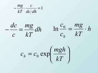 mg   c
  −    ⋅     =1
    kT dc dh


  dc mg             c0 mg
−   =    dh       ln =    ⋅h
  c   kT            ch kT

                mgh 
    ch = c0 exp     
                kT 
 