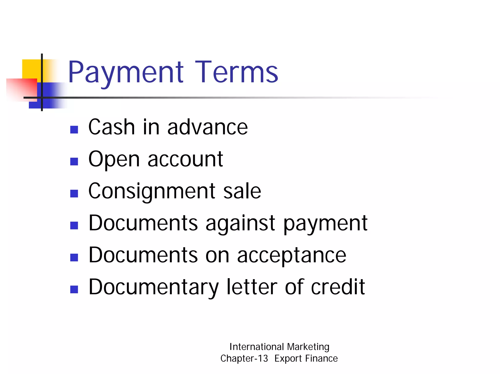Payment Terms
 Cash in advance
 Open account
 Consignment sale
 Documents against payment
 Documents on acceptance
 Documentary letter of credit

                International Marketing
              Chapter-13 Export Finance
 