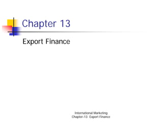 Chapter 13
Export Finance




                   International Marketing
                 Chapter-13 Export Finance
 