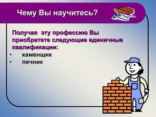 Чему Вы научитесь?

  Получая эту профессию Вы
  приобретете следующие единичные
  квалификации:
•    каменщик
•    печник
 