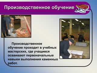 Производственное обучение




   Производственное
 обучение проходит в учебных
 мастерских, где учащиеся
 осваивают первоначальные
 навыки выполнения каменных
 работ.
 
